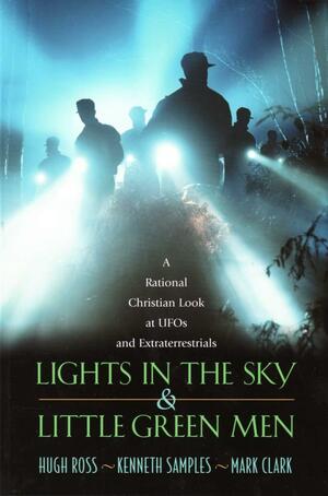 Lights in the Sky and Little Green Men: A Rational Christian Look at UFOs and Extraterrestrials by Mark Clark, Hugh Ross, Kenneth Samples