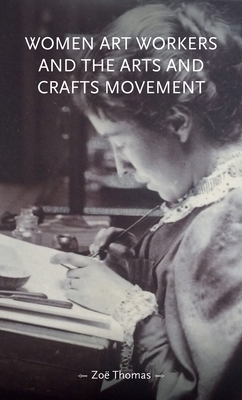 Women Art Workers and the Arts and Crafts Movement: . by Zoe Thomas