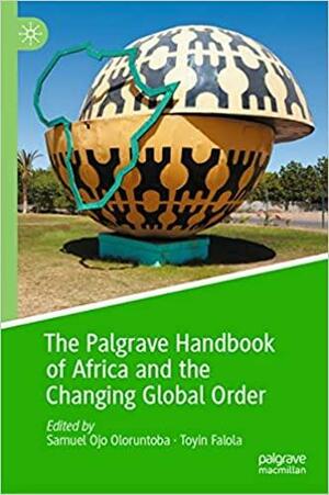 The Palgrave Handbook of Africa and the Changing Global Order by Toyin Falola, Samuel Ojo Oloruntoba