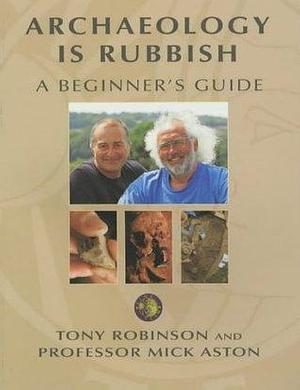 Archaeology is Rubbish. A Beginner's Guide by Mick Aston, Tony Robinson, Tony Robinson