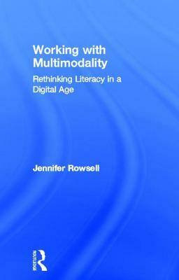 Working with Multimodality: Rethinking Literacy in a Digital Age by Jennifer Rowsell