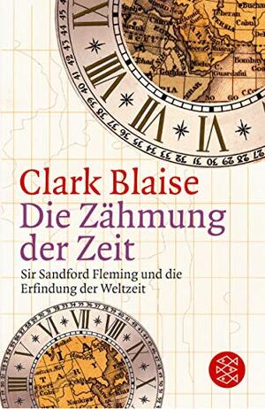 Die Zähmung der Zeit: Sir Sandford Fleming und die Erfindung der Weltzeit by Clark Blaise