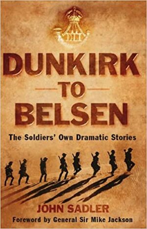 Dunkirk to Belsen: The Soldiers' Own Stories by John Sadler