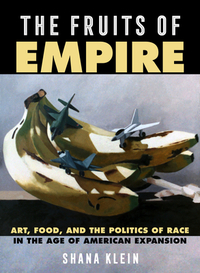 The Fruits of Empire, Volume 73: Art, Food, and the Politics of Race in the Age of American Expansion by Shana Klein