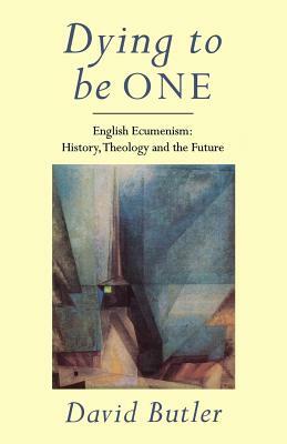 Dying to Be One: English Ecumenism: History, Theology and Future by David Butler