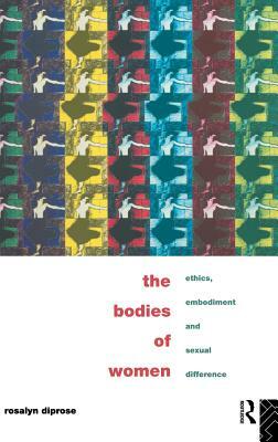 The Bodies of Women: Ethics, Embodiment and Sexual Differences by Rosalyn Diprose