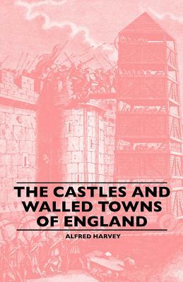 The Castles And Walled Towns Of England by Alfred Harvey