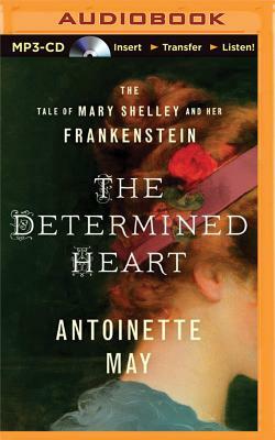 The Determined Heart: The Tale of Mary Shelley and Her Frankenstein by Antoinette May