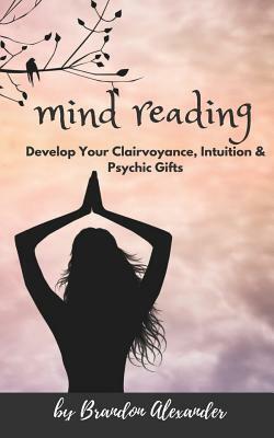 Mind Reading: In Pursuit of Developing your Clairvoyance and Psychic Gifts by Brandon Alexander