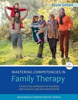 Mastering Competencies in Family Therapy: A Practical Approach to Theory and Clinical Case Documentation by Diane R. Gehart