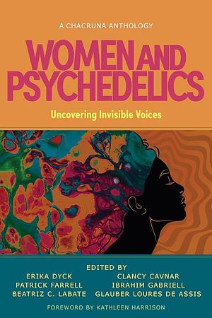 Women and Psychedelics: Uncovering Invisible Voices by Clancy Cavnar, Ibrahim Gabriell, Erika Dyck, Glauber Loures de Assis, Beatriz Caiuby Labate, Patrick Farrell