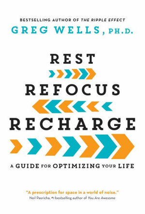 Rest, Refocus, Recharge: A Guide for Optimizing Your Life by Greg Wells