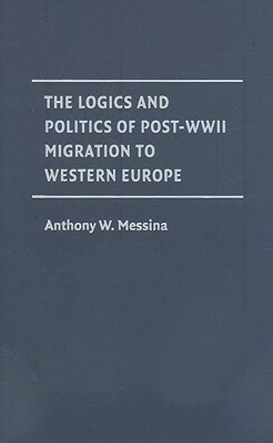 The Logics and Politics of Post-WWII Migration to Western Europe by Anthony M. Messina