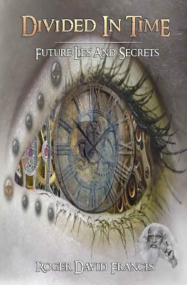 Divided In Time: Future Lies And Secrets by Roger David Francis