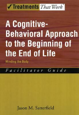 A Cognitive-Behavioral Approach to the Beginning of the End of Life, Minding the Body: Facilitator Guide by Jason M. Satterfield