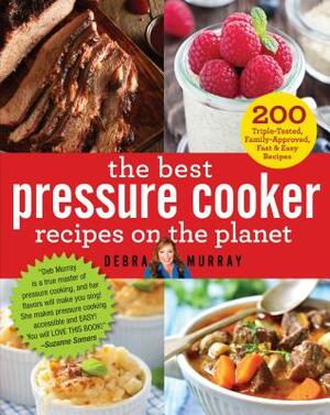 The Best Pressure Cooker Recipes on the Planet: 200 Triple-Tested, Family-Approved, Fast & Easy Recipes by Debra Murray