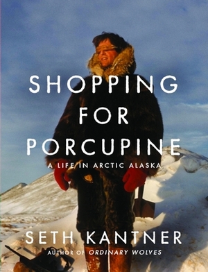 Shopping for Porcupine: A Life in Arctic Alaska by Seth Kantner