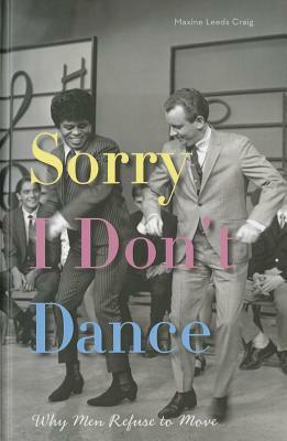 Sorry I Don't Dance: Why Men Refuse to Move by Maxine Leeds Craig