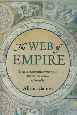 The Web of Empire: English Cosmopolitans in an Age of Expansion, 1560-1660 by Alison Games