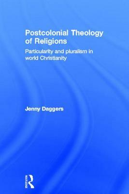 Postcolonial Theology of Religions: Particularity and Pluralism in World Christianity by Jenny Daggers