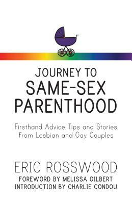 Journey to Same-Sex Parenthood: Firsthand Advice, Tips and Stories from Lesbian and Gay Couples by Eric Rosswood