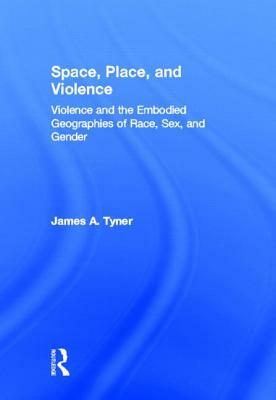 Space, Place, and Violence: Violence and the Embodied Geographies of Race, Sex and Gender by James A. Tyner