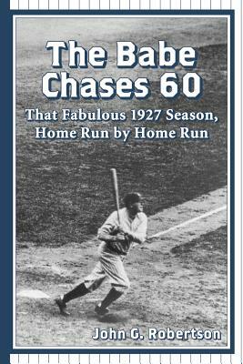 The Babe Chases 60: That Fabulous 1927 Season, Home Run by Home Run by John G. Robertson