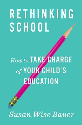 Rethinking School: How to Take Charge of Your Child's Education by Susan Wise Bauer