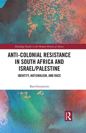 Anti-colonial Resistance in South Africa and Israel/Palestine: Identity, Nationalism, and Race by Ran Greenstein