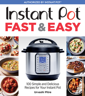 Instant Pot Fast & Easy: 100 Simple and Delicious Recipes for Your Instant Pot by Urvashi Pitre
