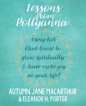 Lessons from Pollyanna: Using her Glad Game to grow spiritually and have more joy in your life! by Autumn Jane MacArthur, Eleanor H. Porter