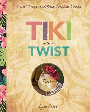 Tiki with a Twist: 75 Cool, Fresh, and Wild Tropical Cocktails by James O. Fraioli, Lynn Calvo