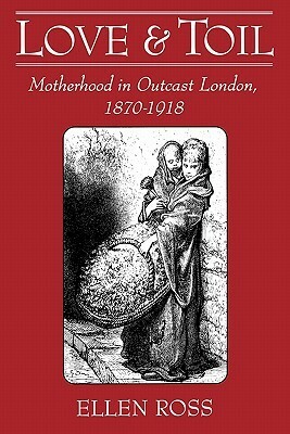 Love and Toil: Motherhood in Outcast London, 1870-1918 by Ellen Ross