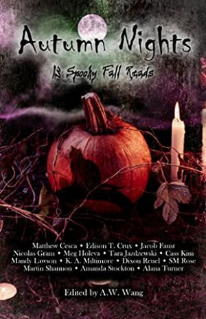 Autumn Nights: 13 Spooky Fall Reads by Edison T. Crux, Dixon Reuel, Jacob Faust, Nicolas Gram, Meg Holeva, Tara Jazdzewski, Alana Turner, Mandy Lawson, Cass Kim, Martin Shannon, A.W. Wang, SM Rose, Matthew Cesca, Amanda Stockton, K.A. Miltimore