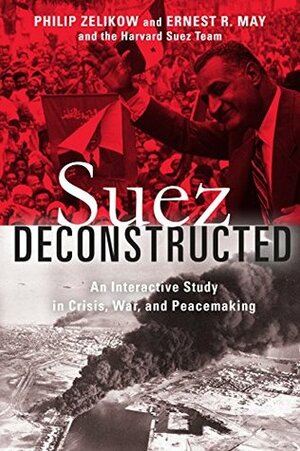 Suez Deconstructed: An Interactive Study in Crisis, War, and Peacemaking by Ernest May, Philip D. Zelikow