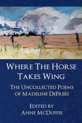 Where the Horse Takes Wing: The Uncollected Poems of Madeline Defrees by Madeline Defrees