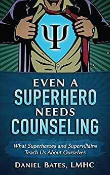 Even A Superhero Needs Counseling: What Superheroes and Supervillains Teach Us About Ourselves by Daniel Bates