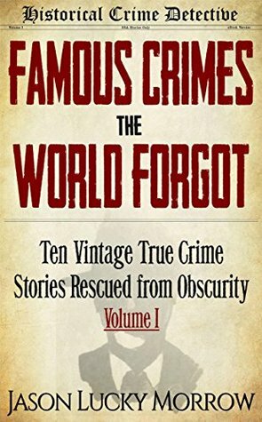 Famous Crimes the World Forgot: Ten Vintage True Crime Stories Rescued from Obscurity by Jason Lucky Morrow
