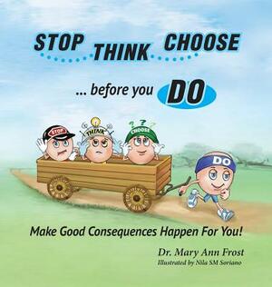 Stop, Think, Choose, Do...Make Good Consequences Happen for you by Mary Ann Frost