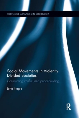 Social Movements in Violently Divided Societies: Constructing Conflict and Peacebuilding by John Nagle