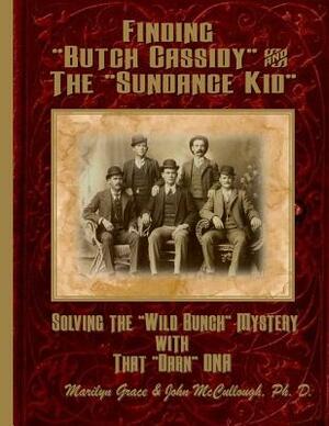 Finding "Butch Cassidy" & "The Sundance Kid": Solving the Mystery of the "Wild Bunch" with that Darn DNA by Marilyn Grace, John McCullough Ph. D.