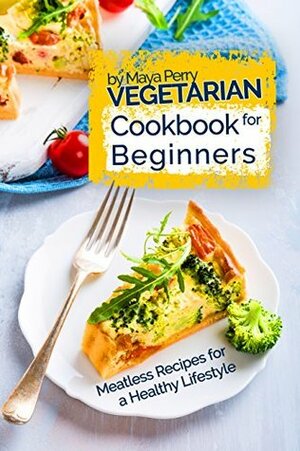 Vegetarian Cookbook for Beginners: Easy Meatless Recipes for a Healthy Lifestyle by Maya Perry