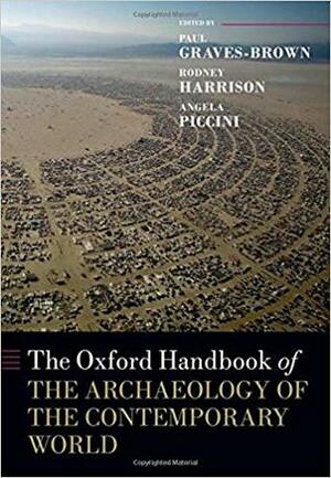 The Oxford Handbook of the Archaeology of the Contemporary World by Angela Piccini, Paul Graves-Brown, Rodney Harrison