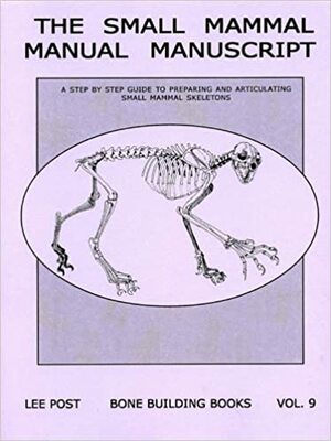 The Small Mammal Manual Manuscript: A Step by Step Guide to Preparing and Articulating Small Mammal Skeletons by Lee Post
