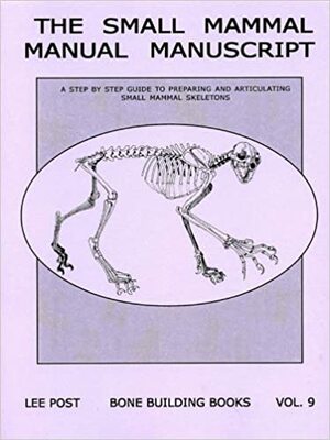 The Small Mammal Manual Manuscript: A Step by Step Guide to Preparing and Articulating Small Mammal Skeletons by Lee Post