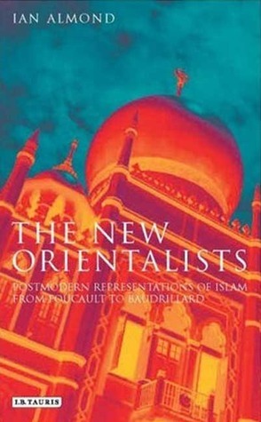 The New Orientalists: Postmodern Representations of Islam from Foucault to Baudrillard by Ian Almond