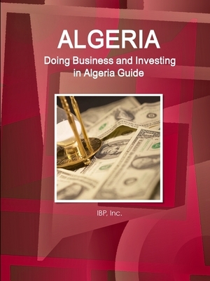 Algeria: Doing Business and Investing in Algeria Guide - Practical Information, Opportunities, Contacts by Inc Ibp