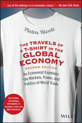 The Travels of a T-Shirt in the Global Economy: An Economist Examines the Markets, Power, and Politics of World Trade. New Preface and Epilogue with Updates on Economic Issues and Main Characters by Pietra Rivoli