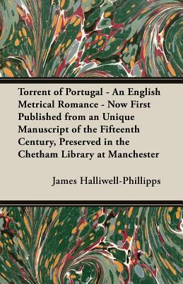 Torrent of Portugal - An English Metrical Romance - Now First Published from an Unique Manuscript of the Fifteenth Century, Preserved in the Chetham L by J. O. Halliwell-Phillipps