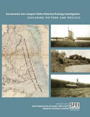 Sacramento-San Joaquin Delta Historical Ecology Investigation: Exploring Pattern and Process by Alison Whipple, Robin Grossinger, San Francisco Estuary Institute